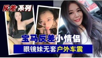 清纯眼镜妹反差豪放！情侣户外宝马车震无套内射，狂野激情迸发