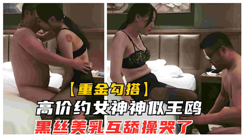 高价约炮神似王鸥的极品女神！黑丝美乳互舔缠绵，狂操猛干高潮哭到求饶